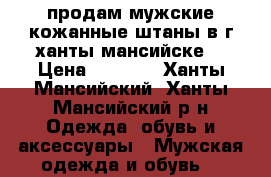 продам мужские кожанные штаны в г.ханты-мансийске. › Цена ­ 3 500 - Ханты-Мансийский, Ханты-Мансийский р-н Одежда, обувь и аксессуары » Мужская одежда и обувь   